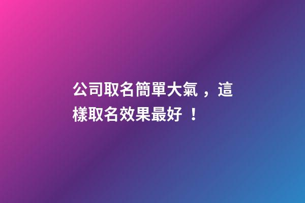 公司取名簡單大氣，這樣取名效果最好！